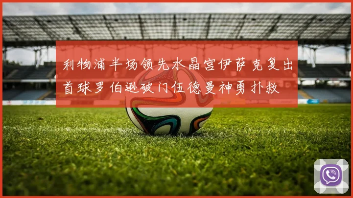 利物浦半场领先水晶宫伊萨克复出首球罗伯逊破门伍德曼神勇扑救