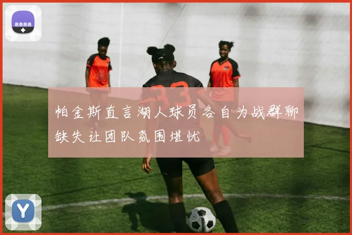 帕金斯直言湖人球员各自为战群聊缺失让团队氛围堪忧