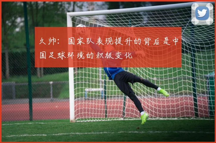 久帅：国家队表现提升的背后是中国足球环境的积极变化