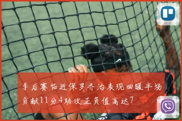季后赛临近保罗乔治表现回暖半场贡献11分4助攻正负值高达7
