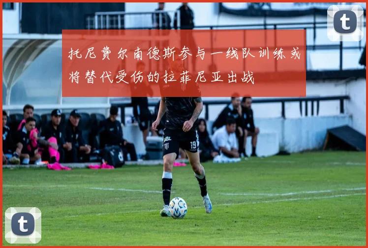 托尼费尔南德斯参与一线队训练或将替代受伤的拉菲尼亚出战