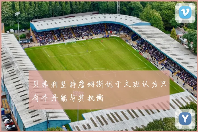 贝弗利坚持詹姆斯优于文班认为只有乔丹能与其抗衡
