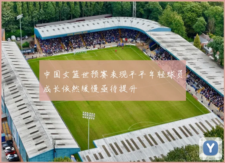 中国女篮世预赛表现平平年轻球员成长依然缓慢亟待提升