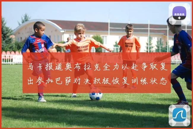 马卡报道奥布拉克全力以赴争取复出参加巴萨对决积极恢复训练状态