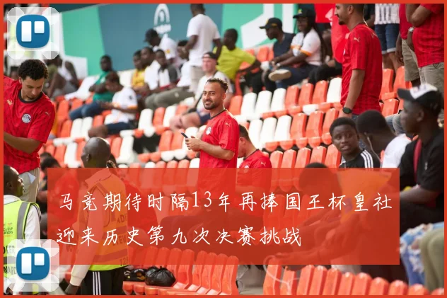 马竞期待时隔13年再捧国王杯皇社迎来历史第九次决赛挑战