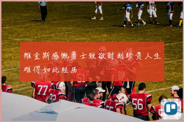 维金斯感慨勇士致敬时刻珍贵人生难得如此经历