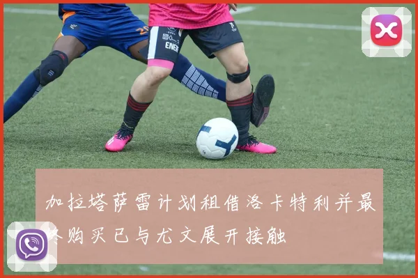 加拉塔萨雷计划租借洛卡特利并最终购买已与尤文展开接触
