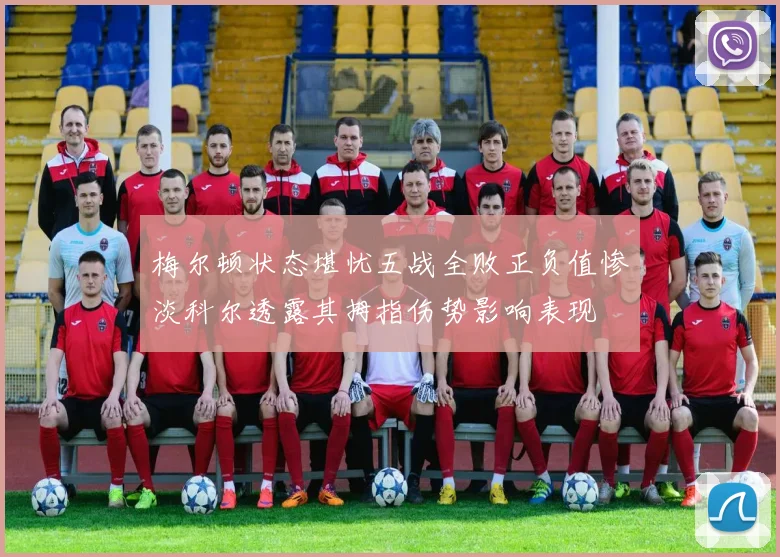 梅尔顿状态堪忧五战全败正负值惨淡科尔透露其拇指伤势影响表现