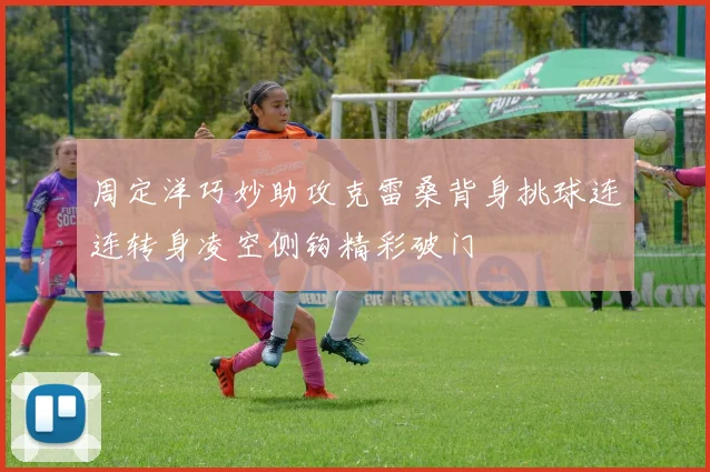 周定洋巧妙助攻克雷桑背身挑球连连转身凌空侧钩精彩破门