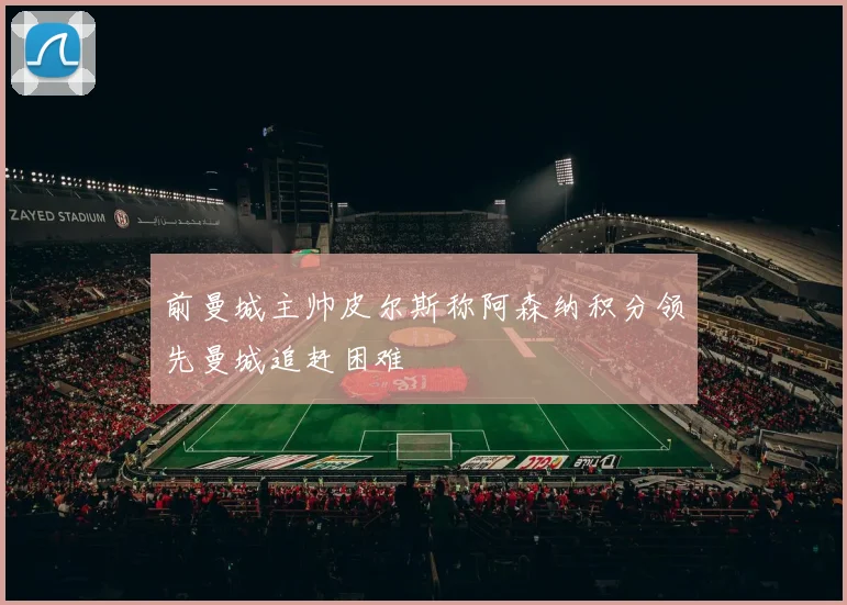前曼城主帅皮尔斯称阿森纳积分领先曼城追赶困难