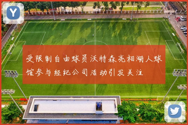 受限制自由球员沃特森亮相湖人球馆参与经纪公司活动引发关注