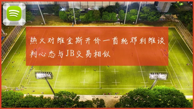 热火对维金斯开价一首轮邓利维谈判心态与JB交易相似