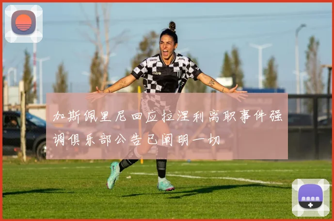 加斯佩里尼回应拉涅利离职事件强调俱乐部公告已阐明一切