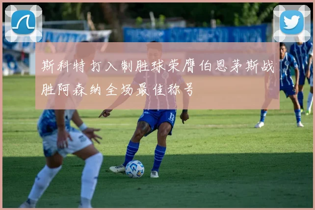 斯科特打入制胜球荣膺伯恩茅斯战胜阿森纳全场最佳称号