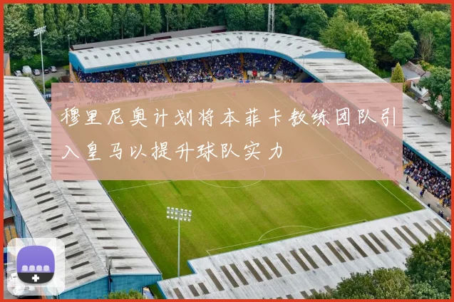 穆里尼奥计划将本菲卡教练团队引入皇马以提升球队实力