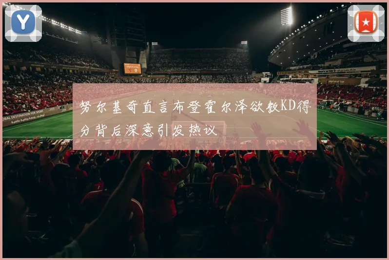 努尔基奇直言布登霍尔泽欲教KD得分背后深意引发热议