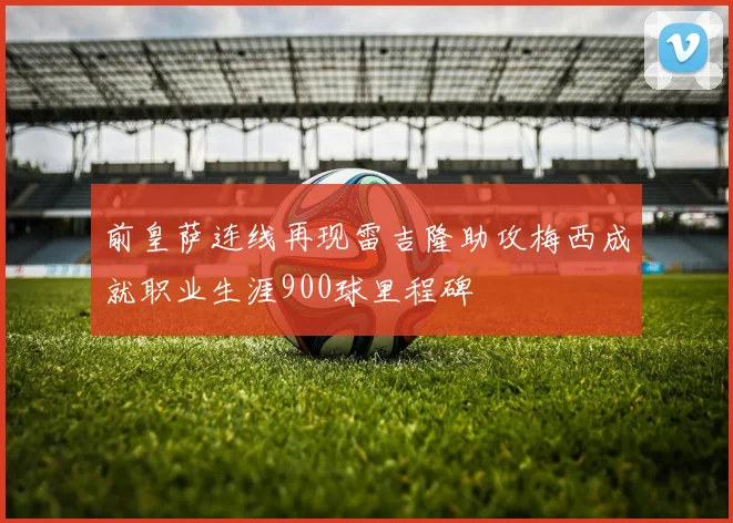 前皇萨连线再现雷吉隆助攻梅西成就职业生涯900球里程碑