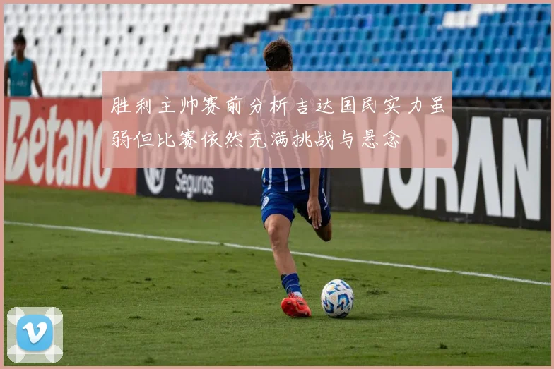 胜利主帅赛前分析吉达国民实力虽弱但比赛依然充满挑战与悬念