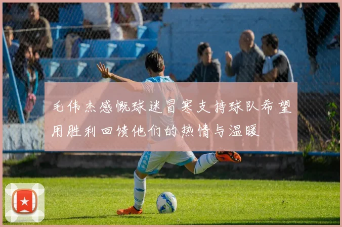 毛伟杰感慨球迷冒寒支持球队希望用胜利回馈他们的热情与温暖