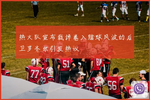 热火队宣布裁掉卷入赌球风波的后卫罗齐尔引发热议