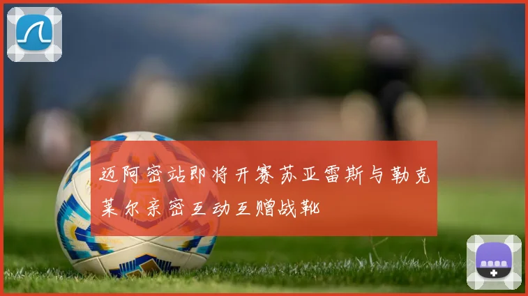 迈阿密站即将开赛苏亚雷斯与勒克莱尔亲密互动互赠战靴