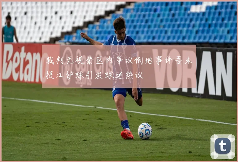 裁判无视禁区内争议倒地事件吾米提江铲球引发球迷热议