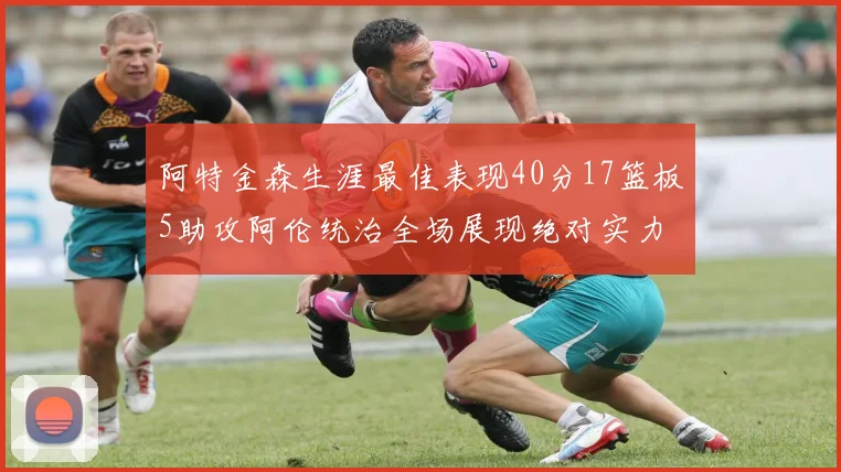 阿特金森生涯最佳表现40分17篮板5助攻阿伦统治全场展现绝对实力