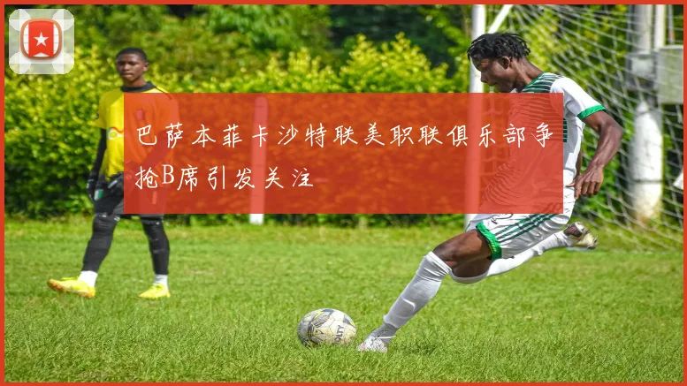 巴萨本菲卡沙特联美职联俱乐部争抢B席引发关注