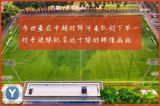 韦世豪在中超对阵河南队创下单一对手进球纪录达十球的辉煌成就