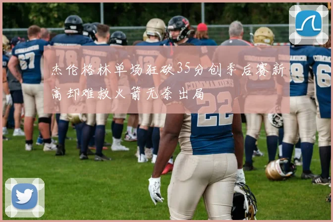 杰伦格林单场狂砍35分创季后赛新高却难救火箭无奈出局