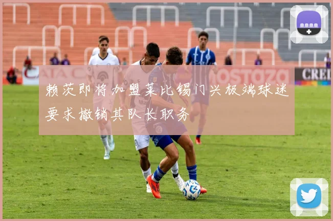 赖茨即将加盟莱比锡门兴极端球迷要求撤销其队长职务