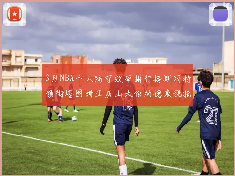 3月NBA个人防守效率排行榜斯玛特领衔塔图姆亚历山大伦纳德表现抢眼