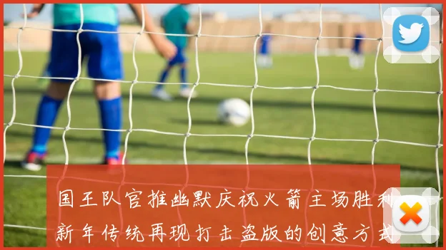 国王队官推幽默庆祝火箭主场胜利新年传统再现打击盗版的创意方式