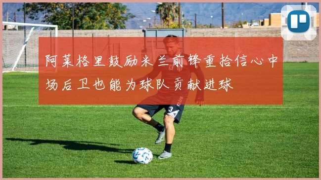 阿莱格里鼓励米兰前锋重拾信心中场后卫也能为球队贡献进球