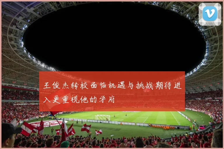 王俊杰转校面临机遇与挑战期待进入更重视他的学府
