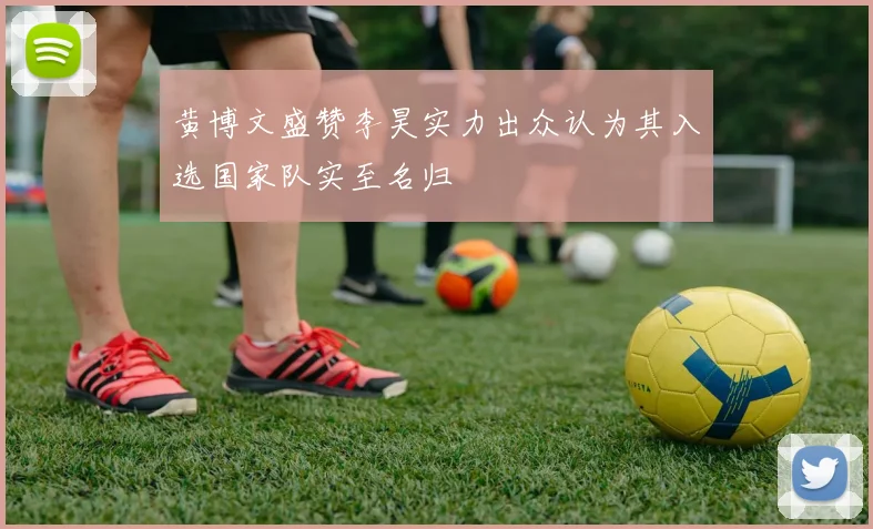 黄博文盛赞李昊实力出众认为其入选国家队实至名归