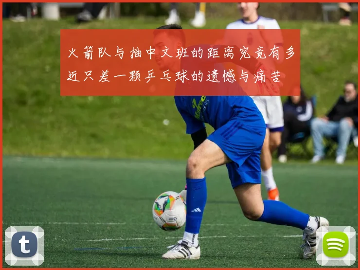 火箭队与抽中文班的距离究竟有多近只差一颗乒乓球的遗憾与痛苦