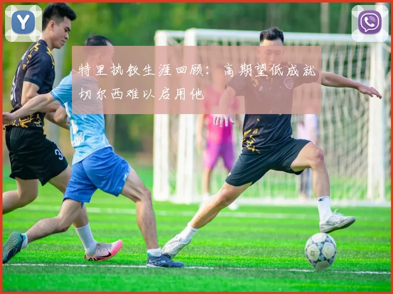 特里执教生涯回顾：高期望低成就切尔西难以启用他