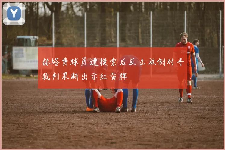 赫塔费球员遭摸索后反击放倒对手裁判果断出示红黄牌