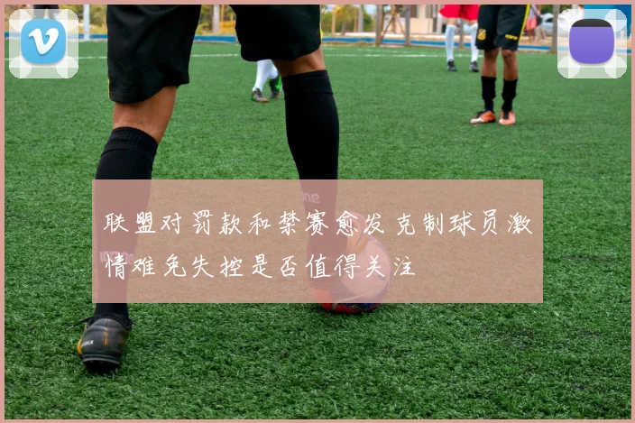 联盟对罚款和禁赛愈发克制球员激情难免失控是否值得关注