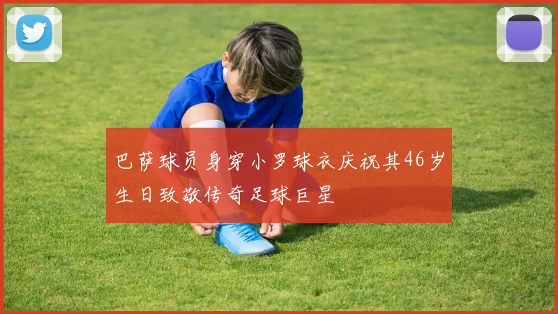 巴萨球员身穿小罗球衣庆祝其46岁生日致敬传奇足球巨星